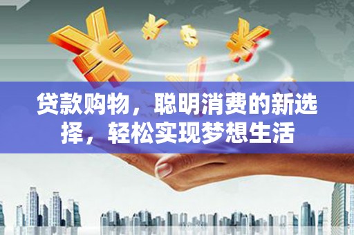 镇沅贷款购物，聪明消费的新选择，轻松实现梦想生活