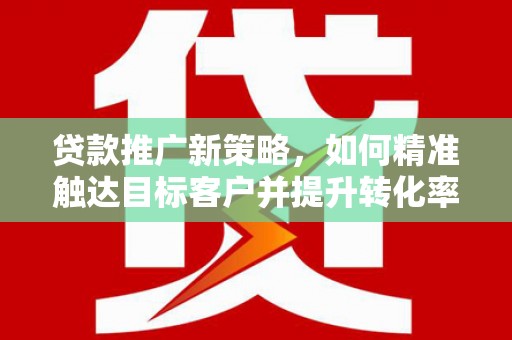 西安贷款推广新策略，如何精准触达目标客户并提升转化率