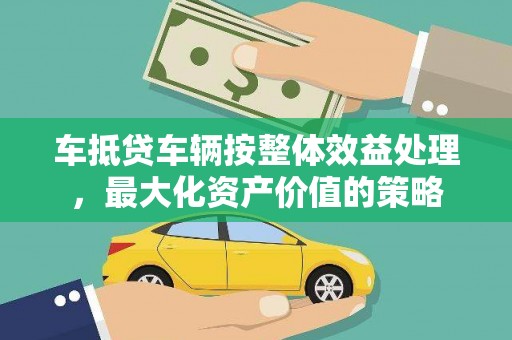 安丘车抵贷车辆按整体效益处理，最大化资产价值的策略