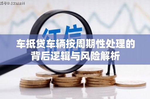 冬山车抵贷车辆按周期性处理的背后逻辑与风险解析