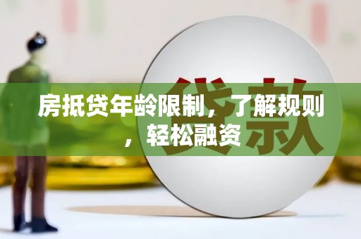 正阳房抵贷年龄限制，了解规则，轻松融资