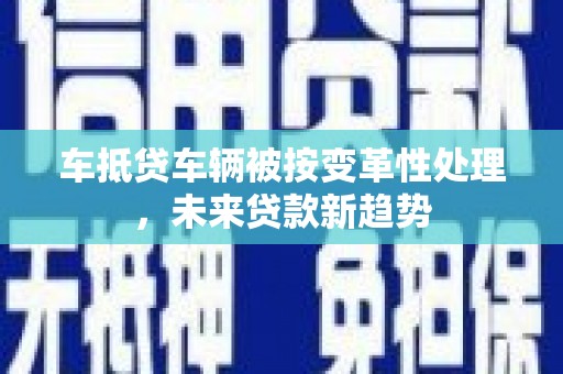 蒙阴车抵贷车辆被按变革性处理,未来贷款新趋势 蒙阴车抵贷车辆被按变革性处理,未来贷款新趋势
