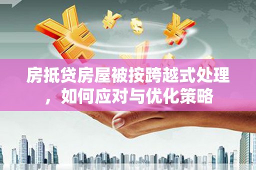 红安房抵贷房屋被按跨越式处理，如何应对与优化策略