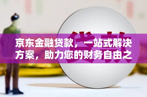 沙鹿京东金融贷款，一站式解决方案，助力您的财务自由之路