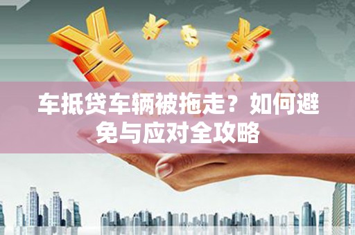隆子车抵贷车辆被拖走？如何避免与应对全攻略