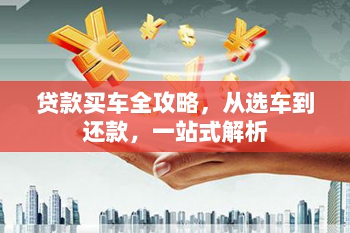阜沙贷款买车全攻略，从选车到还款，一站式解析