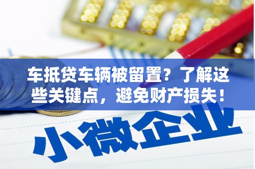 黄龙车抵贷车辆被留置？了解这些关键点，避免财产损失！