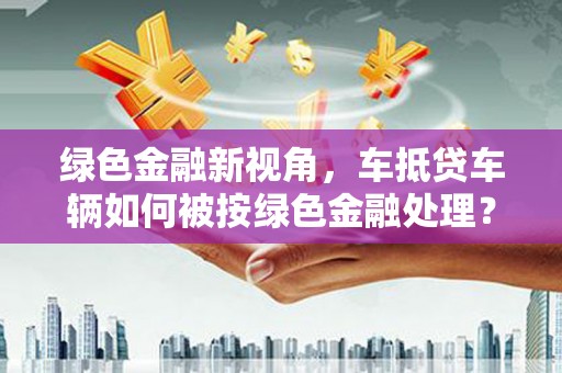 广丰绿色金融新视角，车抵贷车辆如何被按绿色金融处理？