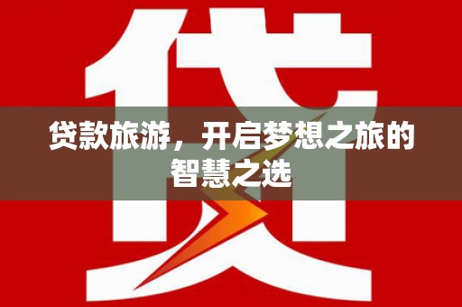 沁源贷款旅游，开启梦想之旅的智慧之选