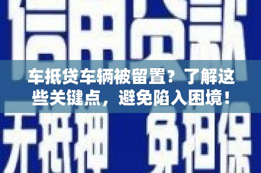 鼓楼车抵贷车辆被留置？了解这些关键点，避免陷入困境！