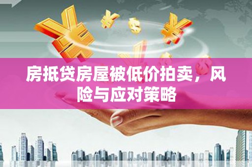 科尔沁左翼后旗房抵贷房屋被低价拍卖，风险与应对策略