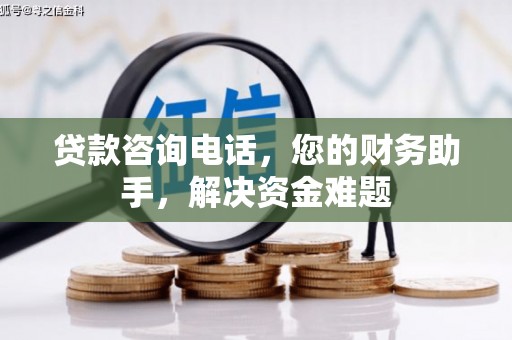 九台贷款咨询电话，您的财务助手，解决资金难题