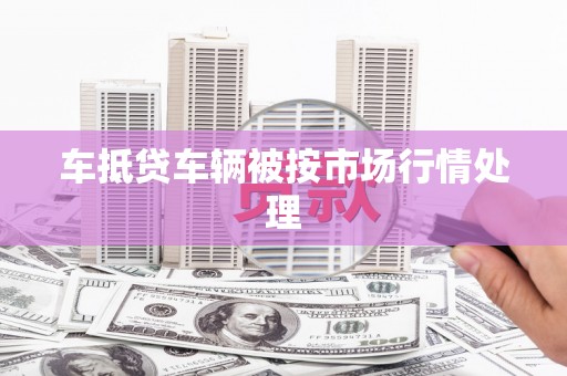 新城车抵贷车辆被按市场行情处理