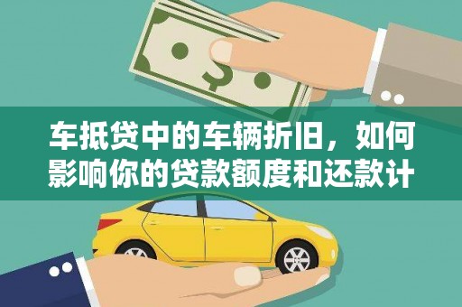 六甲车抵贷中的车辆折旧，如何影响你的贷款额度和还款计划？