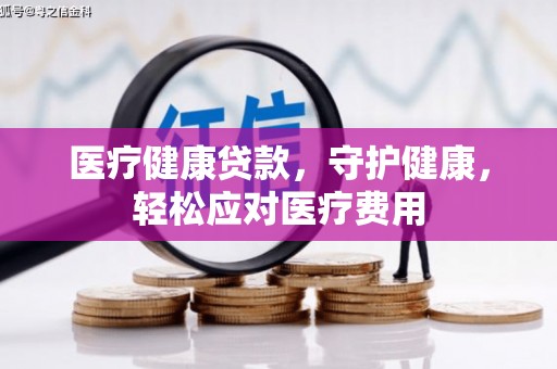 吐鲁番医疗健康贷款，守护健康，轻松应对医疗费用