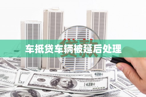 钟祥车抵贷车辆被延后处理