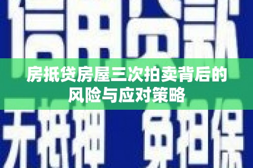 顺城房抵贷房屋三次拍卖背后的风险与应对策略