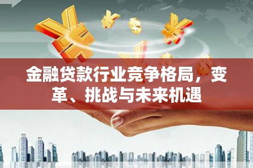 广丰金融贷款行业竞争格局，变革、挑战与未来机遇