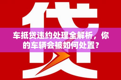 平顶山车抵贷违约处理全解析，你的车辆会被如何处置？