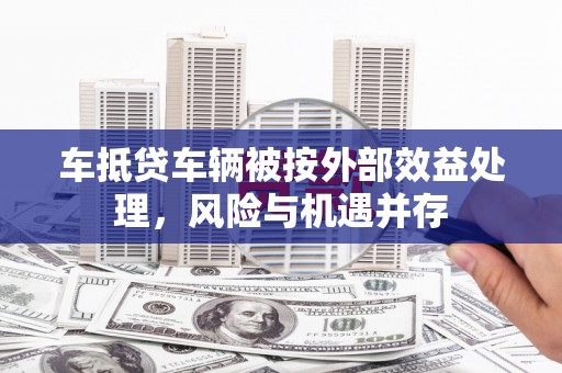 淮安车抵贷车辆被按外部效益处理，风险与机遇并存