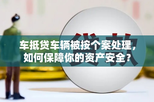 罗江车抵贷车辆被按个案处理，如何保障你的资产安全？