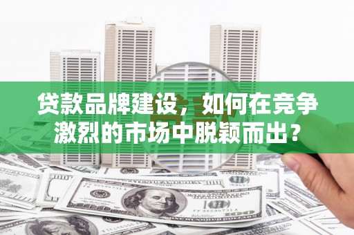 淮安贷款品牌建设，如何在竞争激烈的市场中脱颖而出？