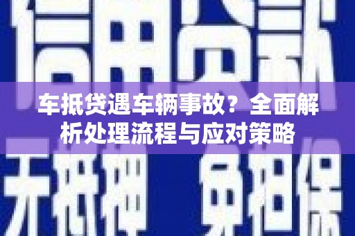 齐河车抵贷遇车辆事故？全面解析处理流程与应对策略