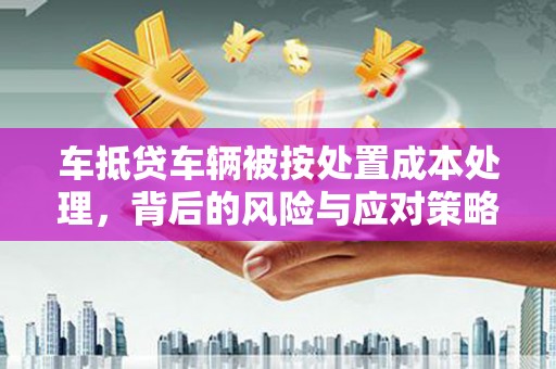 阿坝车抵贷车辆被按处置成本处理，背后的风险与应对策略