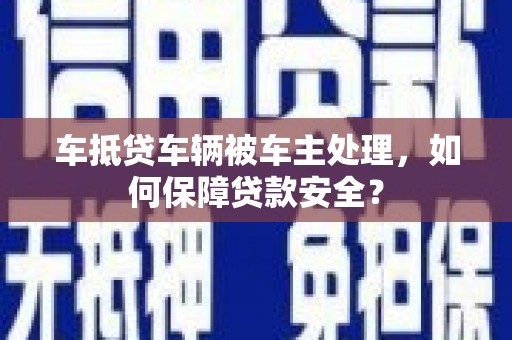 根河车抵贷车辆被车主处理，如何保障贷款安全？