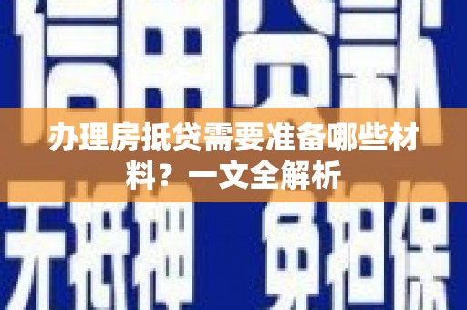 镇雄办理房抵贷需要准备哪些材料？一文全解析