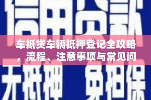 获嘉车抵贷车辆抵押登记全攻略，流程、注意事项与常见问题解析