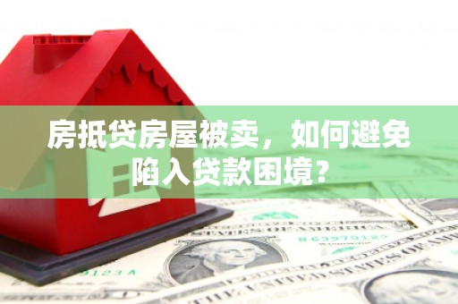 获嘉房抵贷房屋被卖，如何避免陷入贷款困境？