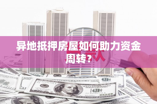 昌平异地抵押房屋如何助力资金周转？