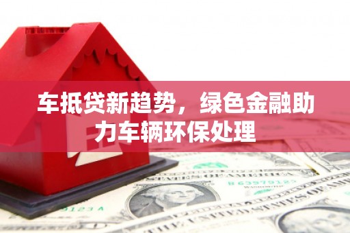 高平车抵贷新趋势，绿色金融助力车辆环保处理
