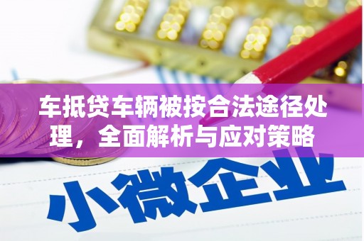 丁青车抵贷车辆被按合法途径处理，全面解析与应对策略