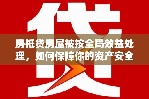 章丘房抵贷房屋被按全局效益处理，如何保障你的资产安全？
