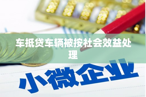苏尼特右旗车抵贷车辆被按社会效益处理