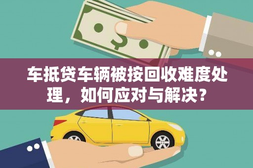 鞍山车抵贷车辆被按回收难度处理，如何应对与解决？