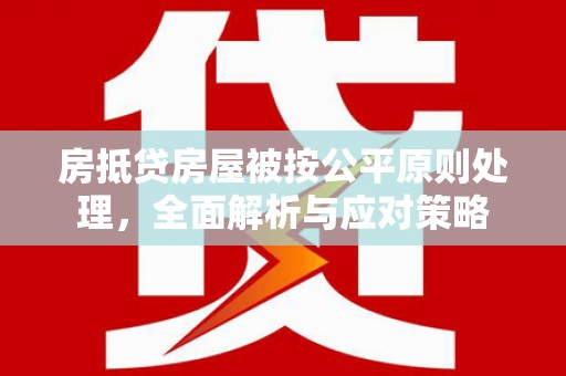 宣城房抵贷房屋被按公平原则处理，全面解析与应对策略