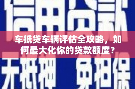 袁州车抵贷车辆评估全攻略，如何最大化你的贷款额度？