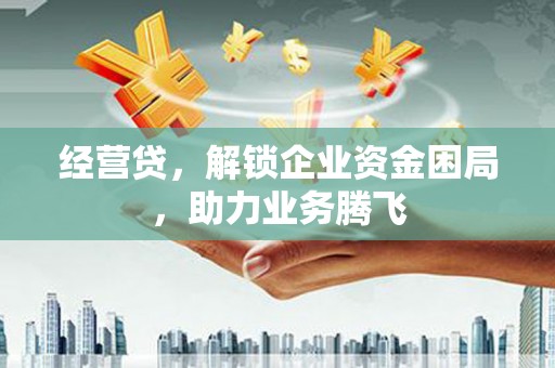 方正经营贷，解锁企业资金困局，助力业务腾飞