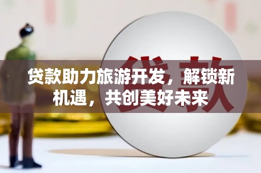 福州贷款助力旅游开发，解锁新机遇，共创美好未来