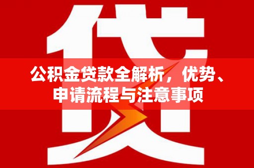 卫辉公积金贷款全解析，优势、申请流程与注意事项