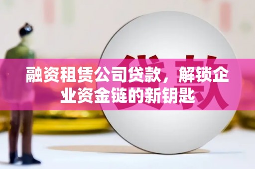 福州融资租赁公司贷款，解锁企业资金链的新钥匙