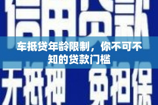 瓮安车抵贷年龄限制，你不可不知的贷款门槛