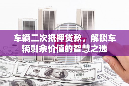泰顺车辆二次抵押贷款，解锁车辆剩余价值的智慧之选