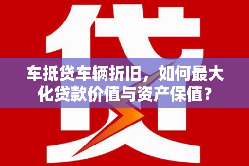 肃州车抵贷车辆折旧，如何最大化贷款价值与资产保值？