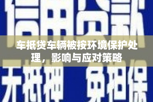 肃州车抵贷车辆被按环境保护处理，影响与应对策略
