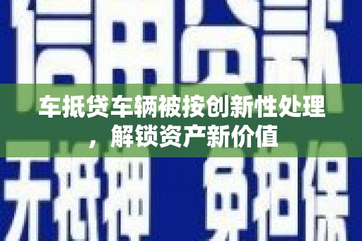 肃州车抵贷车辆被按创新性处理，解锁资产新价值