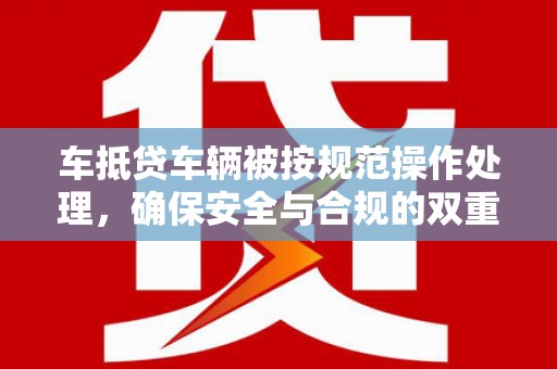 宣城车抵贷车辆被按规范操作处理，确保安全与合规的双重保障
